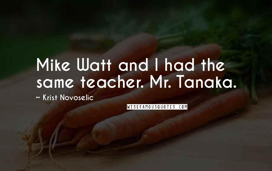Krist Novoselic Quotes: Mike Watt and I had the same teacher. Mr. Tanaka.