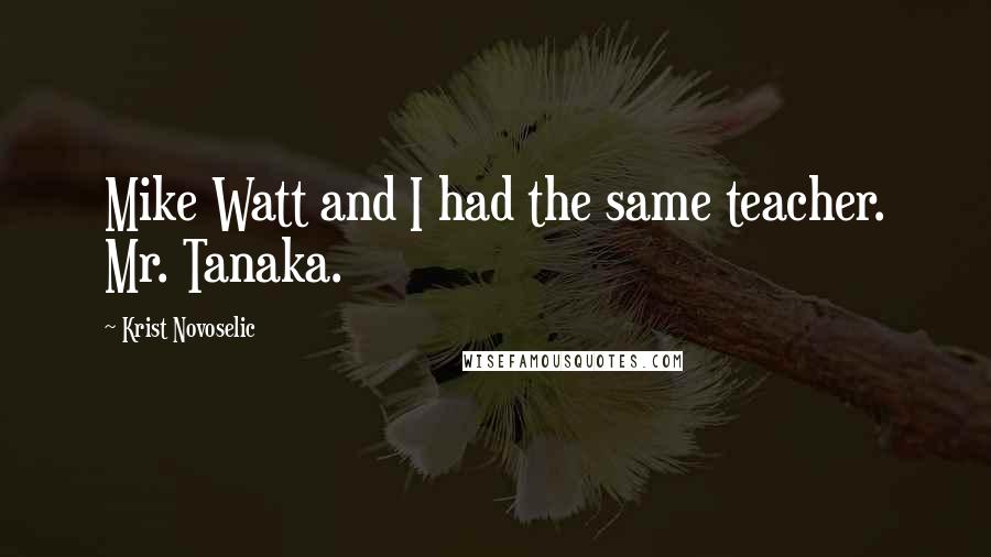 Krist Novoselic Quotes: Mike Watt and I had the same teacher. Mr. Tanaka.