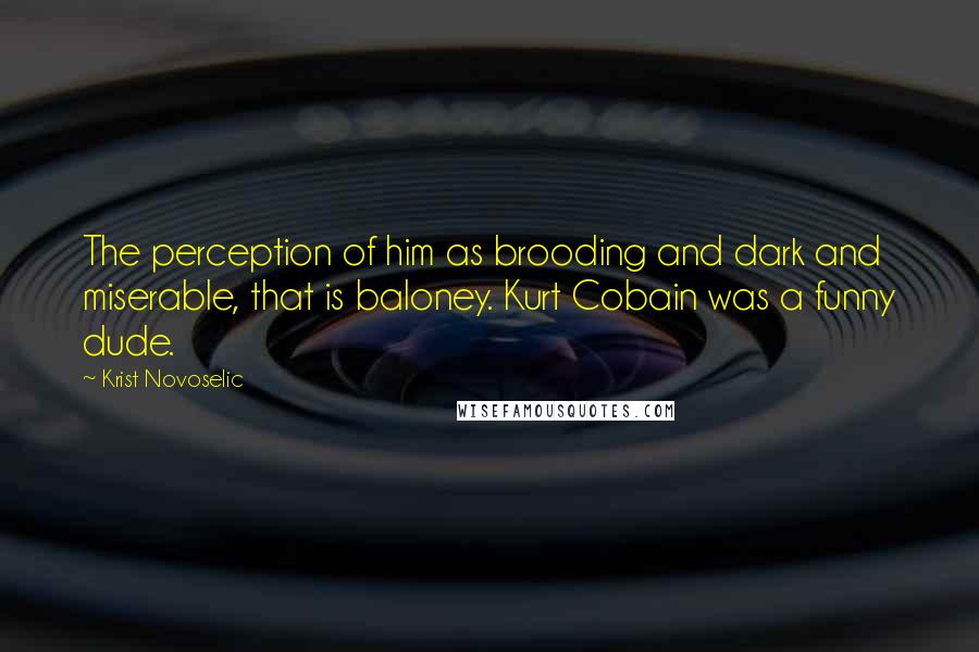 Krist Novoselic Quotes: The perception of him as brooding and dark and miserable, that is baloney. Kurt Cobain was a funny dude.