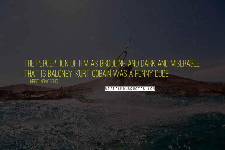 Krist Novoselic Quotes: The perception of him as brooding and dark and miserable, that is baloney. Kurt Cobain was a funny dude.