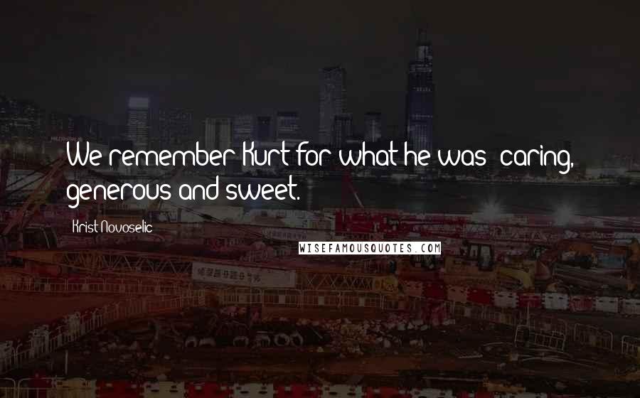Krist Novoselic Quotes: We remember Kurt for what he was: caring, generous and sweet.