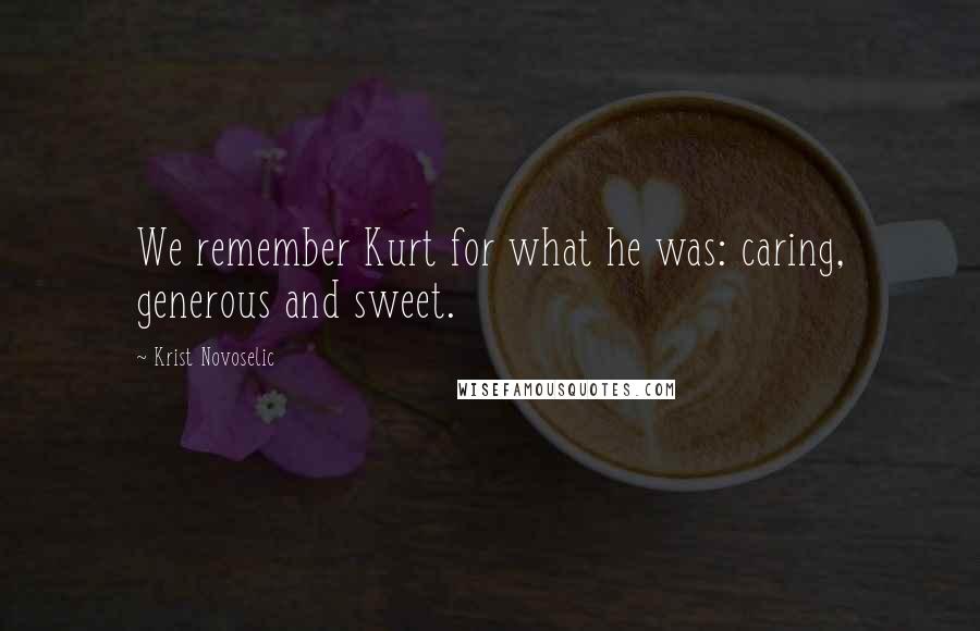 Krist Novoselic Quotes: We remember Kurt for what he was: caring, generous and sweet.