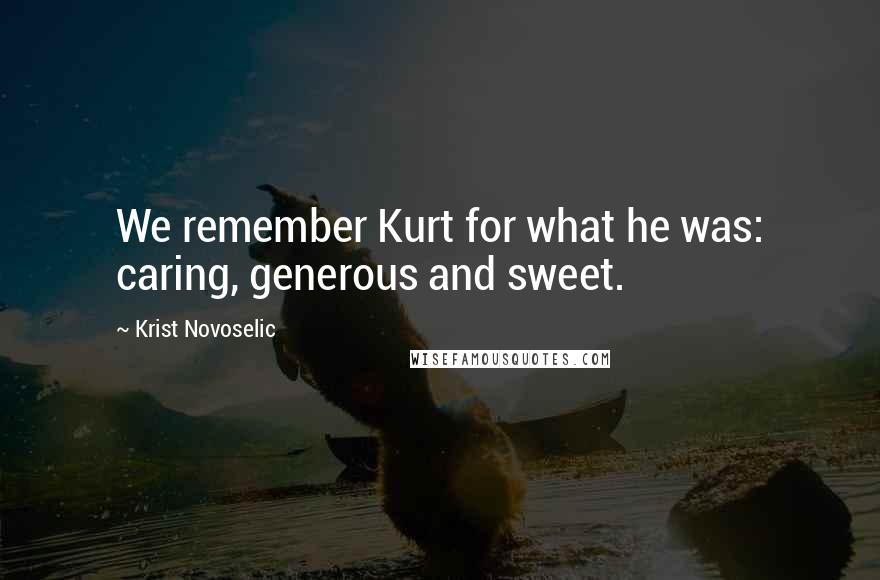 Krist Novoselic Quotes: We remember Kurt for what he was: caring, generous and sweet.