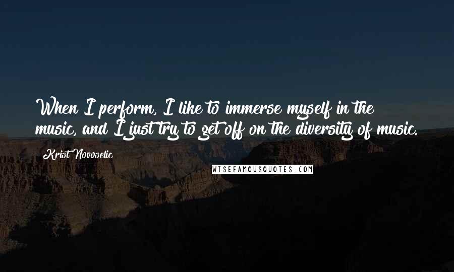 Krist Novoselic Quotes: When I perform, I like to immerse myself in the music, and I just try to get off on the diversity of music.