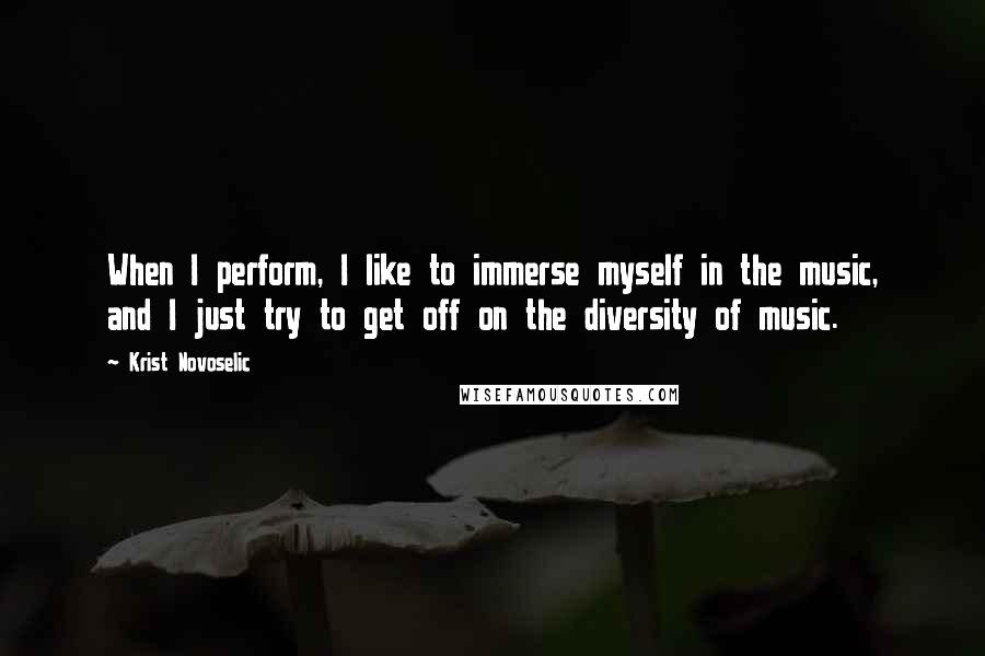 Krist Novoselic Quotes: When I perform, I like to immerse myself in the music, and I just try to get off on the diversity of music.