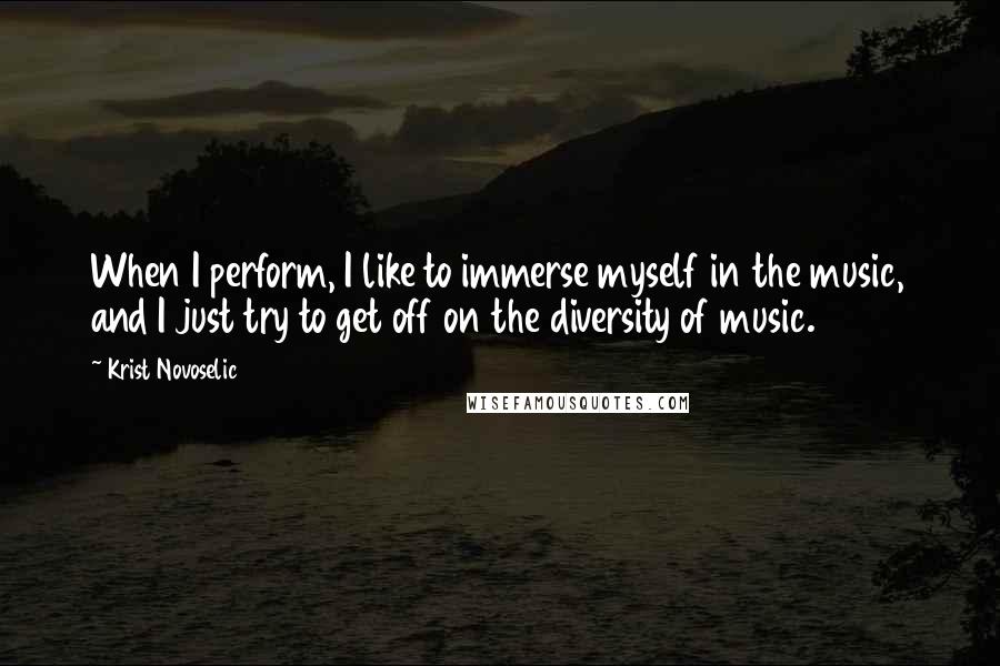 Krist Novoselic Quotes: When I perform, I like to immerse myself in the music, and I just try to get off on the diversity of music.
