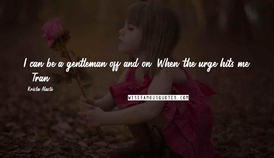 Krista Alasti Quotes: I can be a gentleman off and on. When the urge hits me. - Tran