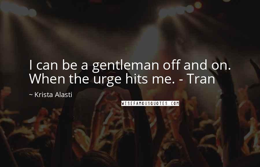 Krista Alasti Quotes: I can be a gentleman off and on. When the urge hits me. - Tran