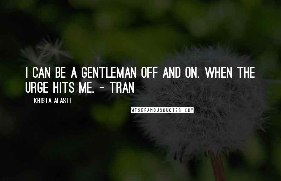 Krista Alasti Quotes: I can be a gentleman off and on. When the urge hits me. - Tran