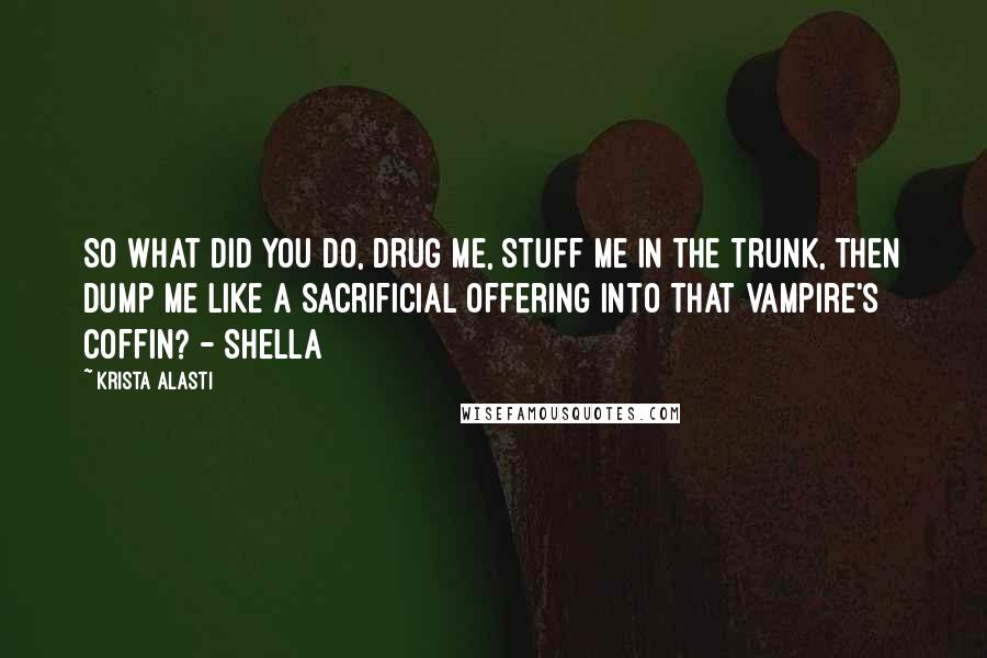 Krista Alasti Quotes: So what did you do, drug me, stuff me in the trunk, then dump me like a sacrificial offering into that vampire's coffin? - Shella
