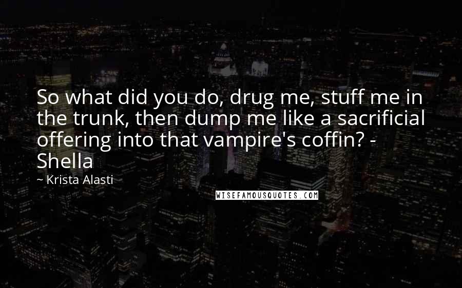 Krista Alasti Quotes: So what did you do, drug me, stuff me in the trunk, then dump me like a sacrificial offering into that vampire's coffin? - Shella