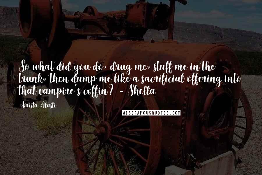 Krista Alasti Quotes: So what did you do, drug me, stuff me in the trunk, then dump me like a sacrificial offering into that vampire's coffin? - Shella