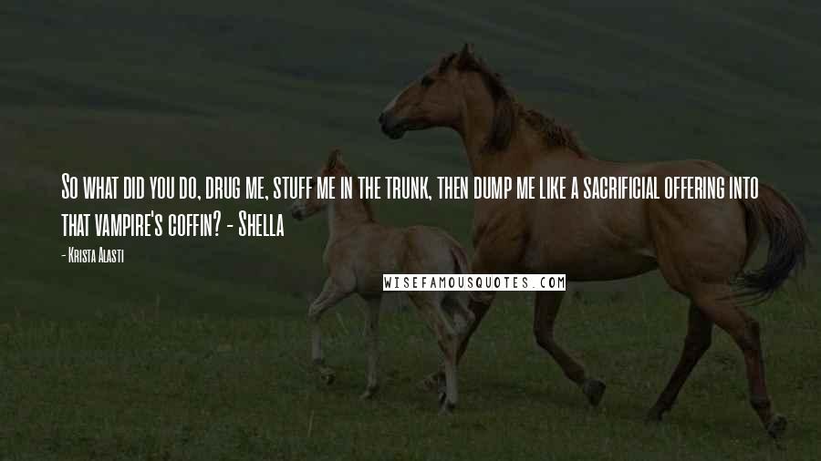 Krista Alasti Quotes: So what did you do, drug me, stuff me in the trunk, then dump me like a sacrificial offering into that vampire's coffin? - Shella