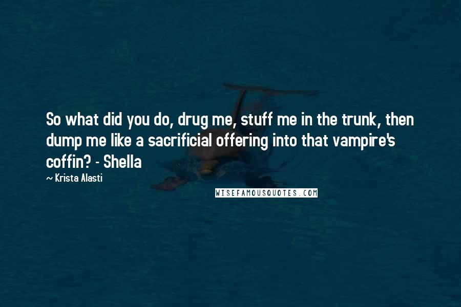 Krista Alasti Quotes: So what did you do, drug me, stuff me in the trunk, then dump me like a sacrificial offering into that vampire's coffin? - Shella