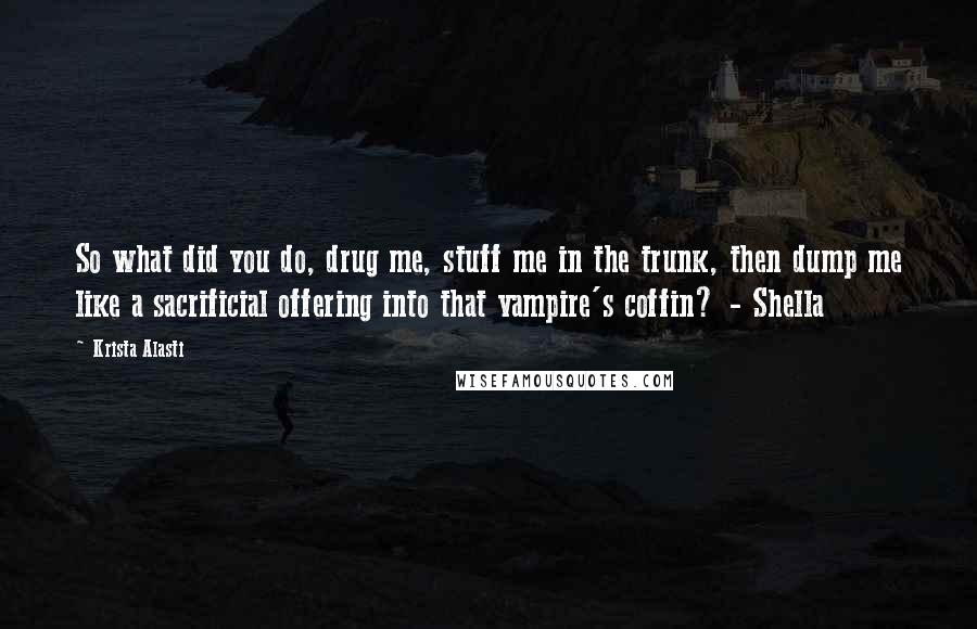 Krista Alasti Quotes: So what did you do, drug me, stuff me in the trunk, then dump me like a sacrificial offering into that vampire's coffin? - Shella