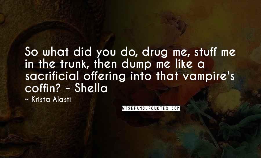 Krista Alasti Quotes: So what did you do, drug me, stuff me in the trunk, then dump me like a sacrificial offering into that vampire's coffin? - Shella