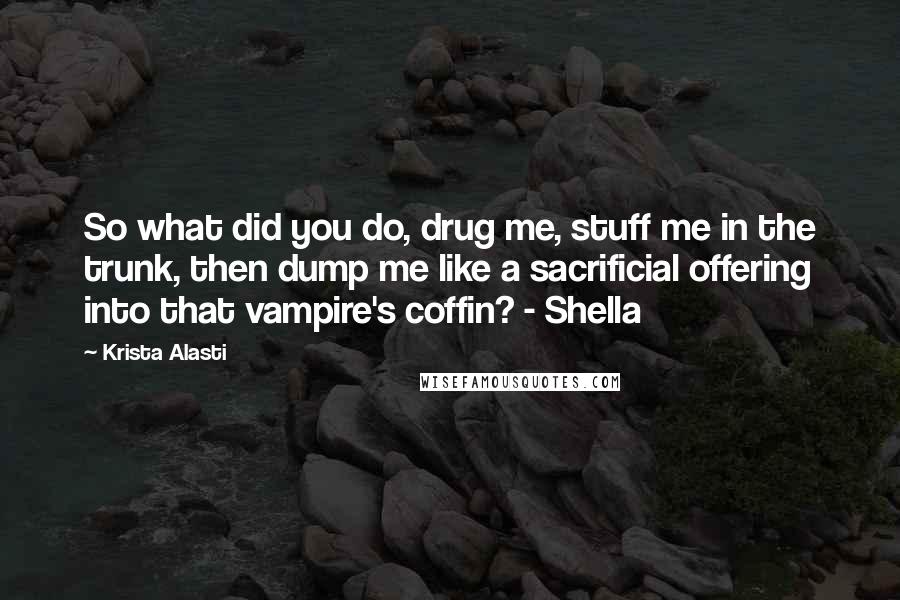 Krista Alasti Quotes: So what did you do, drug me, stuff me in the trunk, then dump me like a sacrificial offering into that vampire's coffin? - Shella