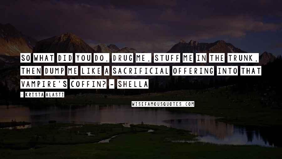 Krista Alasti Quotes: So what did you do, drug me, stuff me in the trunk, then dump me like a sacrificial offering into that vampire's coffin? - Shella