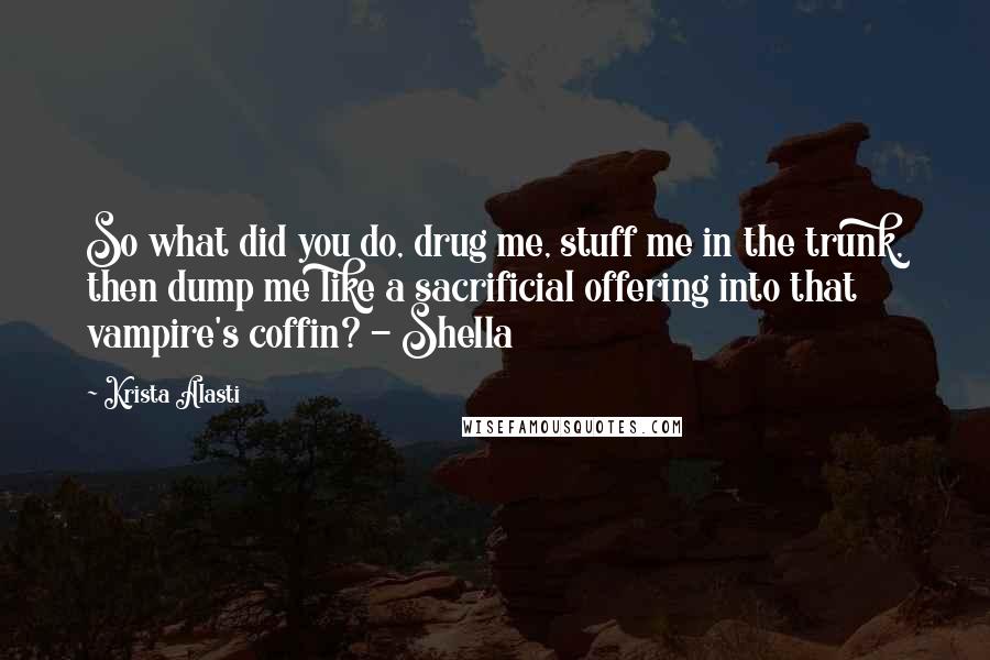 Krista Alasti Quotes: So what did you do, drug me, stuff me in the trunk, then dump me like a sacrificial offering into that vampire's coffin? - Shella