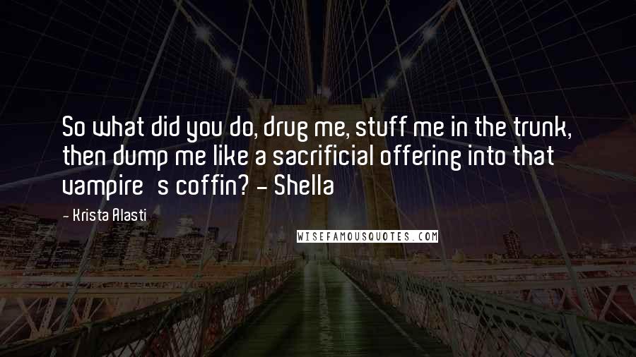 Krista Alasti Quotes: So what did you do, drug me, stuff me in the trunk, then dump me like a sacrificial offering into that vampire's coffin? - Shella