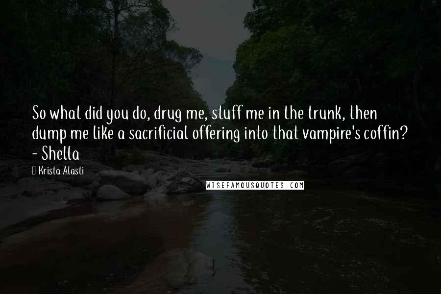 Krista Alasti Quotes: So what did you do, drug me, stuff me in the trunk, then dump me like a sacrificial offering into that vampire's coffin? - Shella