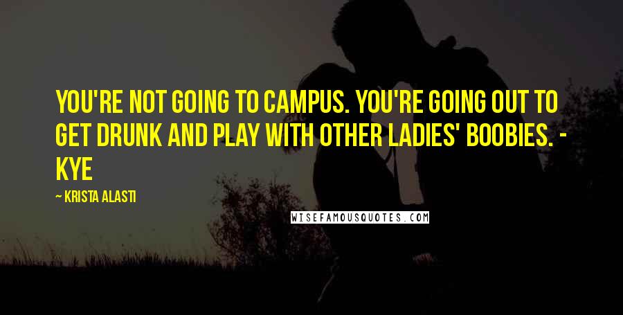 Krista Alasti Quotes: You're not going to campus. You're going out to get drunk and play with other ladies' boobies. - Kye