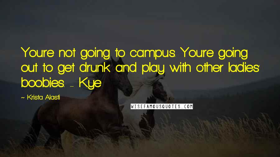 Krista Alasti Quotes: You're not going to campus. You're going out to get drunk and play with other ladies' boobies. - Kye