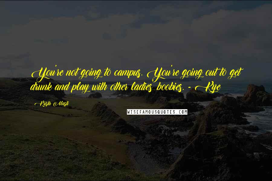 Krista Alasti Quotes: You're not going to campus. You're going out to get drunk and play with other ladies' boobies. - Kye