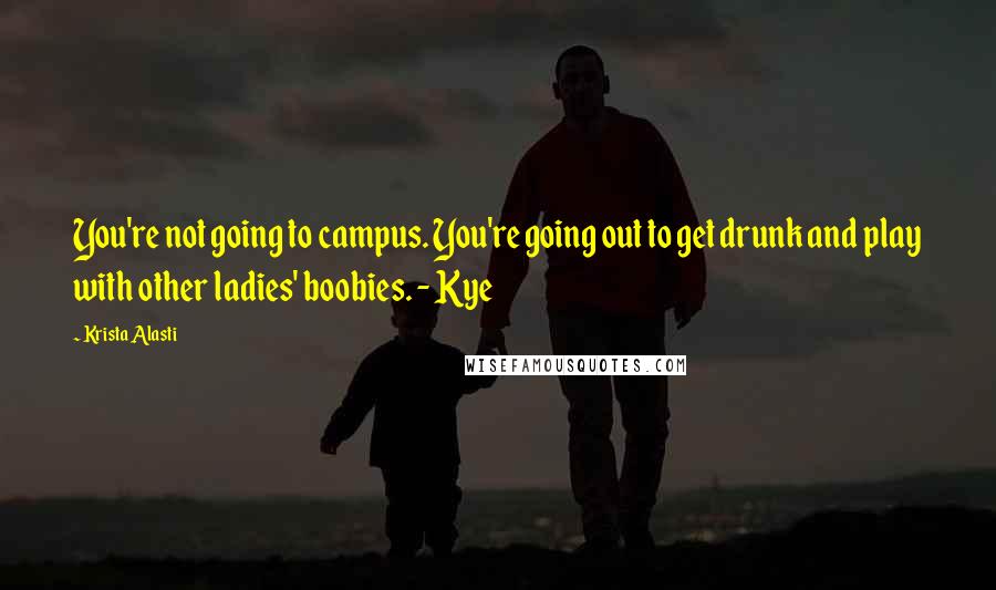 Krista Alasti Quotes: You're not going to campus. You're going out to get drunk and play with other ladies' boobies. - Kye