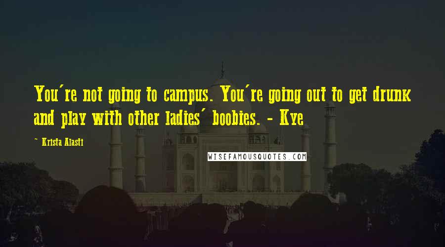 Krista Alasti Quotes: You're not going to campus. You're going out to get drunk and play with other ladies' boobies. - Kye