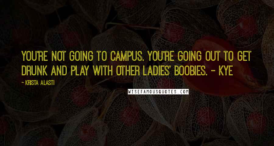 Krista Alasti Quotes: You're not going to campus. You're going out to get drunk and play with other ladies' boobies. - Kye