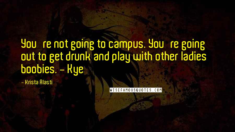 Krista Alasti Quotes: You're not going to campus. You're going out to get drunk and play with other ladies' boobies. - Kye