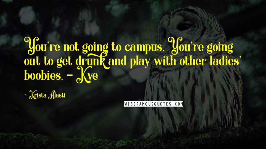 Krista Alasti Quotes: You're not going to campus. You're going out to get drunk and play with other ladies' boobies. - Kye