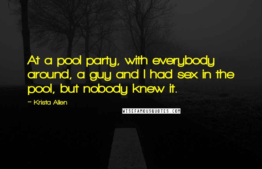Krista Allen Quotes: At a pool party, with everybody around, a guy and I had sex in the pool, but nobody knew it.