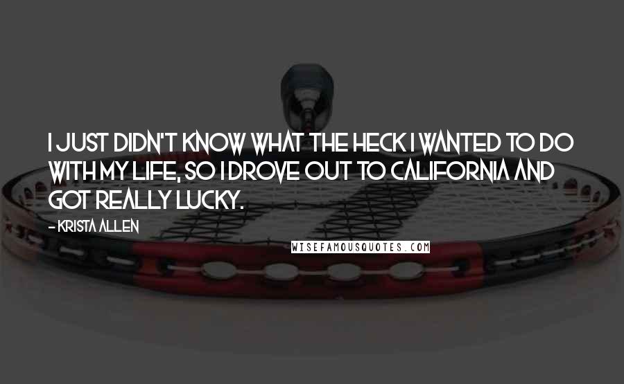 Krista Allen Quotes: I just didn't know what the heck I wanted to do with my life, so I drove out to California and got really lucky.