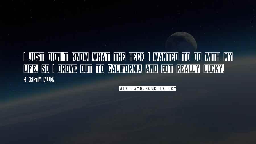 Krista Allen Quotes: I just didn't know what the heck I wanted to do with my life, so I drove out to California and got really lucky.