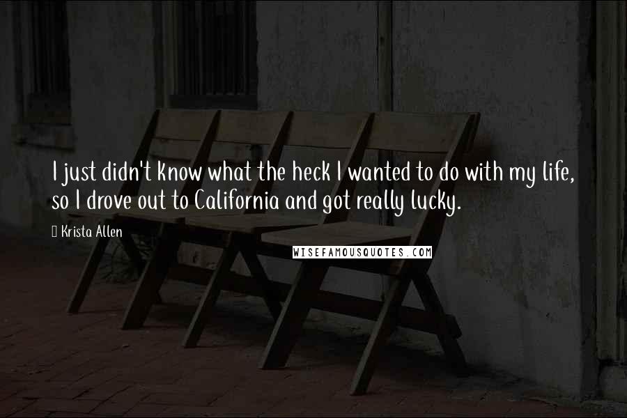 Krista Allen Quotes: I just didn't know what the heck I wanted to do with my life, so I drove out to California and got really lucky.