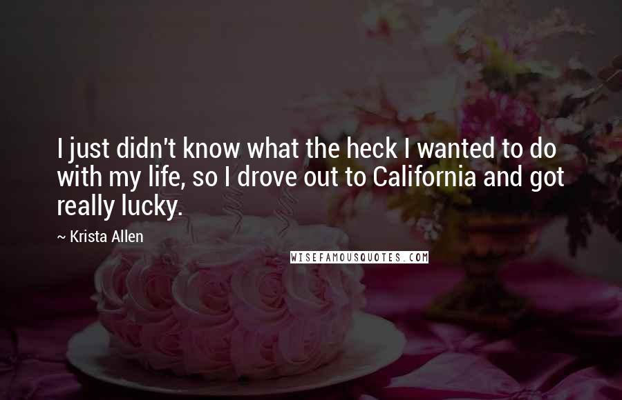 Krista Allen Quotes: I just didn't know what the heck I wanted to do with my life, so I drove out to California and got really lucky.