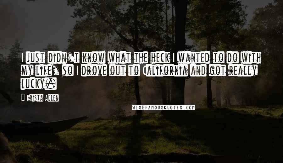 Krista Allen Quotes: I just didn't know what the heck I wanted to do with my life, so I drove out to California and got really lucky.