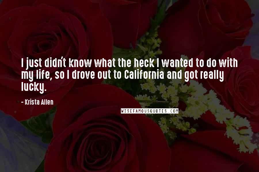 Krista Allen Quotes: I just didn't know what the heck I wanted to do with my life, so I drove out to California and got really lucky.