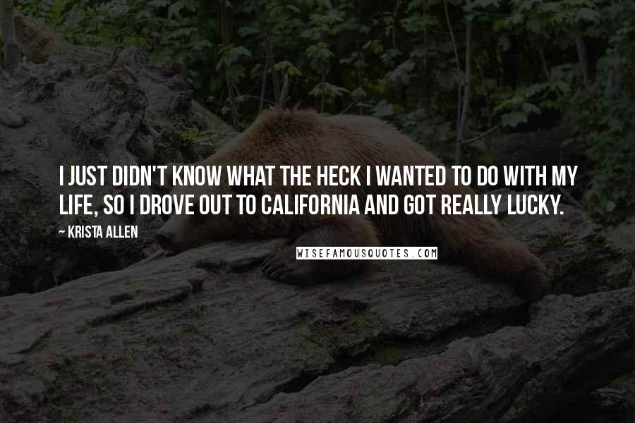 Krista Allen Quotes: I just didn't know what the heck I wanted to do with my life, so I drove out to California and got really lucky.