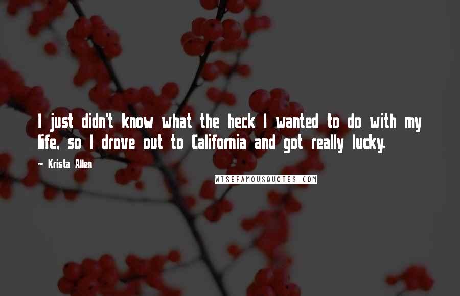 Krista Allen Quotes: I just didn't know what the heck I wanted to do with my life, so I drove out to California and got really lucky.