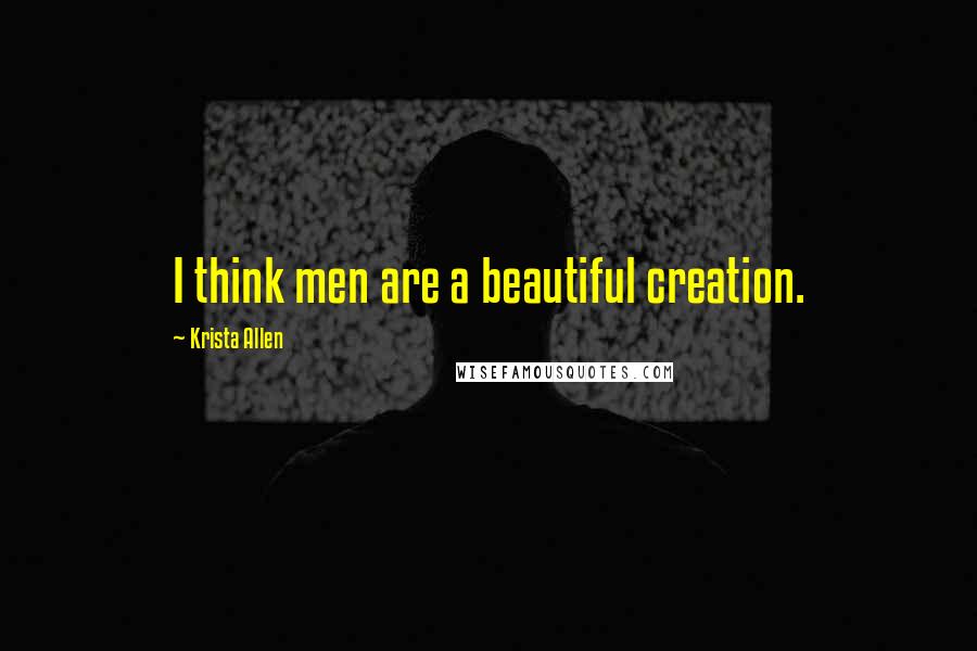 Krista Allen Quotes: I think men are a beautiful creation.