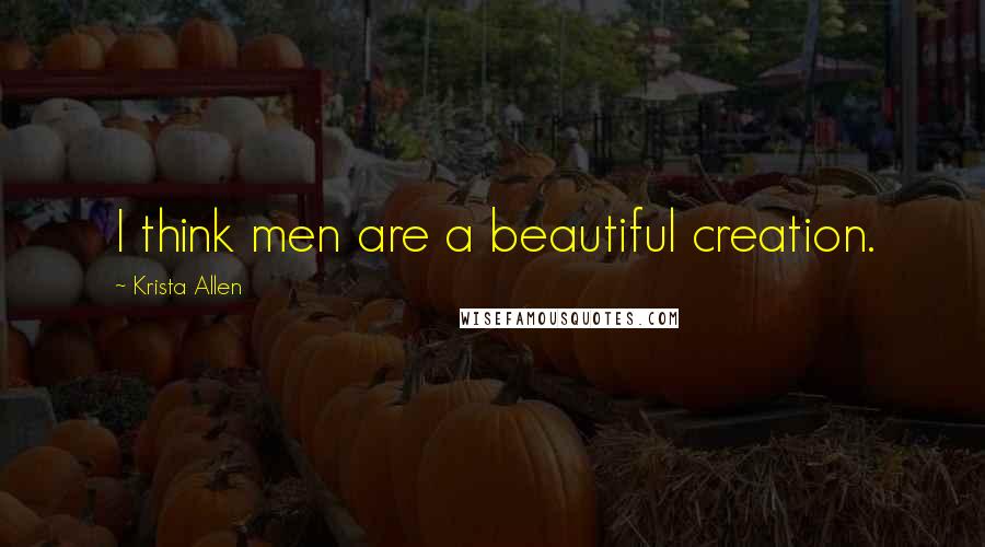 Krista Allen Quotes: I think men are a beautiful creation.