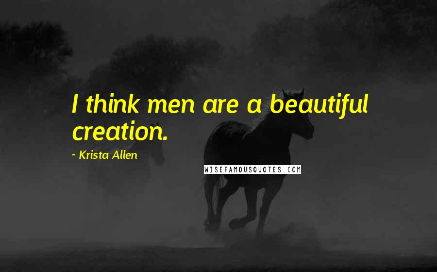 Krista Allen Quotes: I think men are a beautiful creation.