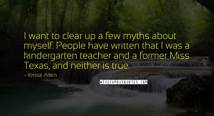 Krista Allen Quotes: I want to clear up a few myths about myself. People have written that I was a kindergarten teacher and a former Miss Texas, and neither is true.