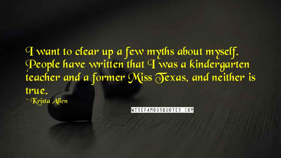 Krista Allen Quotes: I want to clear up a few myths about myself. People have written that I was a kindergarten teacher and a former Miss Texas, and neither is true.
