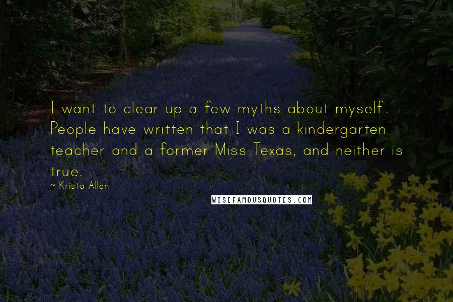 Krista Allen Quotes: I want to clear up a few myths about myself. People have written that I was a kindergarten teacher and a former Miss Texas, and neither is true.