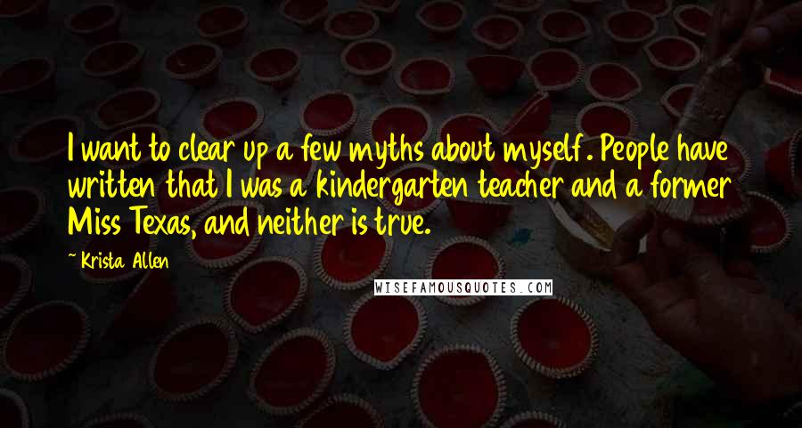 Krista Allen Quotes: I want to clear up a few myths about myself. People have written that I was a kindergarten teacher and a former Miss Texas, and neither is true.