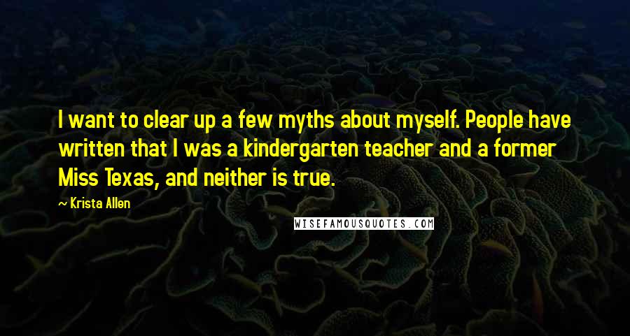 Krista Allen Quotes: I want to clear up a few myths about myself. People have written that I was a kindergarten teacher and a former Miss Texas, and neither is true.